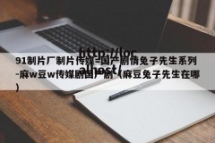 91制片厂制片传媒=国产剧情兔子先生系列-麻w豆w传媒剧国产剧（麻豆兔子先生在哪）