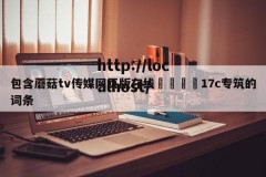 包含蘑菇tv传媒网页版在线🌈17c专筑的词条