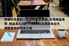 网曝吃瓜黑料二区在线看免费版_东莞精品免费_精品无人6区_51爆料吃瓜黑料每日大赛聚集地的简单介绍