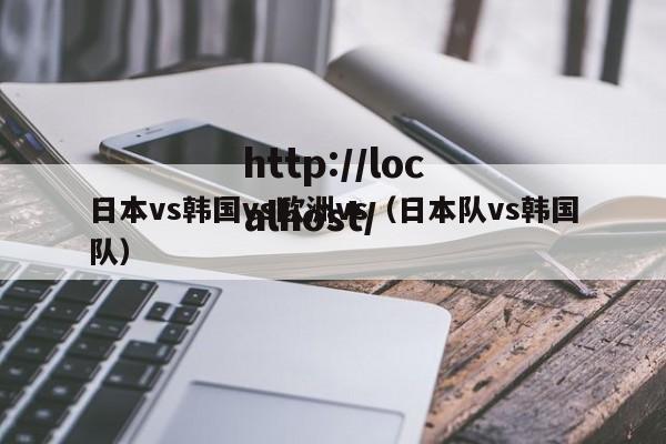 日本vs韩国vs欧洲vs(日本队vs韩国队)