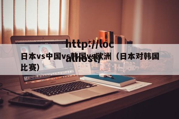 日本vs中国vs韩国vs欧洲(日本对韩国比赛)
